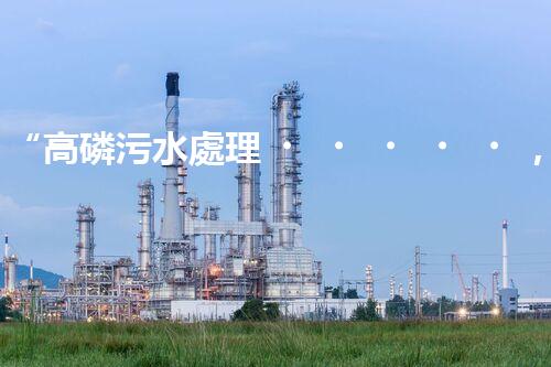 “高磷污水處理，環(huán)保先鋒，守護碧水藍天！”